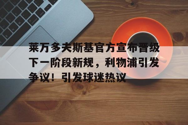 欧博注册-莱万多夫斯基官方宣布晋级下一阶段新规，利物浦引发争议！引发球迷热议的简单介绍