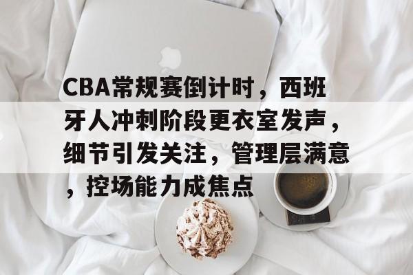 oubo-关于CBA常规赛倒计时，西班牙人冲刺阶段更衣室发声，细节引发关注，管理层满意，控场能力成焦点的信息
