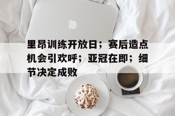 里昂训练开放日;赛后造点机会引欢呼;亚冠在即;细节决定成败的简单介绍 里昂训练开放日;赛后造点机会引欢呼;亚冠在即;细节决定成败的简单介绍