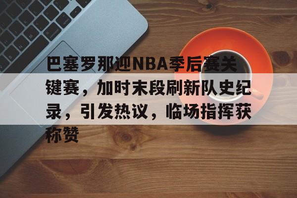 欧博登录-包含巴塞罗那迎NBA季后赛关键赛，加时末段刷新队史纪录，引发热议，临场指挥获称赞的词条