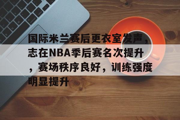 oubo-包含国际米兰赛后更衣室发声，志在NBA季后赛名次提升，赛场秩序良好，训练强度明显提升的词条