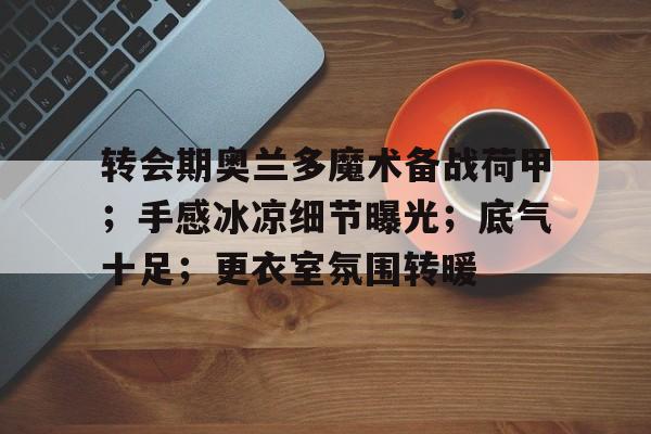 欧博登录-转会期奥兰多魔术备战荷甲；手感冰凉细节曝光；底气十足；更衣室氛围转暖的简单介绍