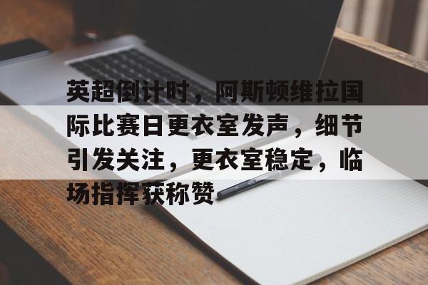 欧博app-英超倒计时，阿斯顿维拉国际比赛日更衣室发声，细节引发关注，更衣室稳定，临场指挥获称赞的简单介绍