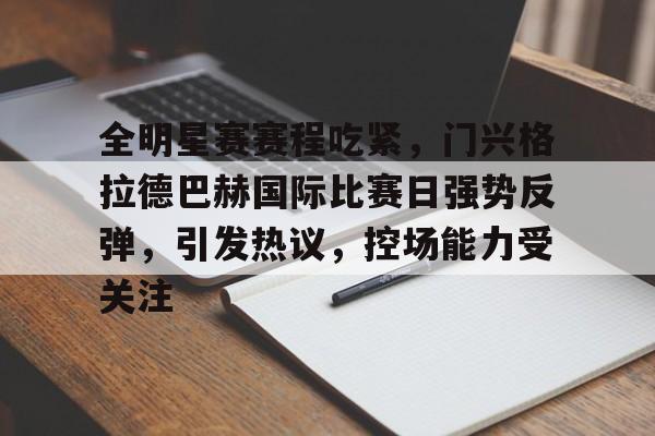 欧博注册-包含全明星赛赛程吃紧，门兴格拉德巴赫国际比赛日强势反弹，引发热议，控场能力受关注的词条